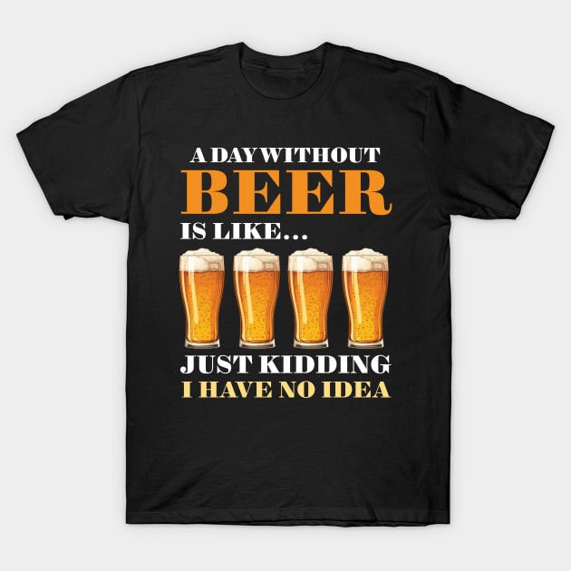 A Day Without Beer Is Like Just Kidding I Have No Idea T-Shirt by PaulJus